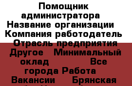 Помощник администратора › Название организации ­ Компания-работодатель › Отрасль предприятия ­ Другое › Минимальный оклад ­ 25 000 - Все города Работа » Вакансии   . Брянская обл.,Новозыбков г.